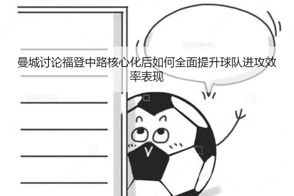 曼城讨论福登中路核心化后如何全面提升球队进攻效率表现