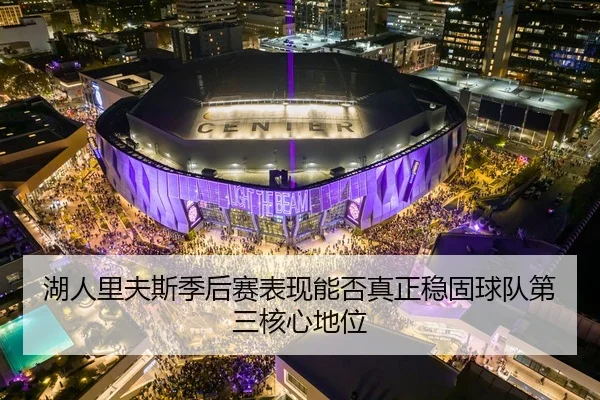 湖人里夫斯季后赛表现能否真正稳固球队第三核心地位（kaiyun）