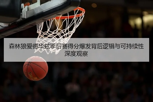 森林狼爱德华兹季后赛得分爆发背后逻辑与可持续性深度观察