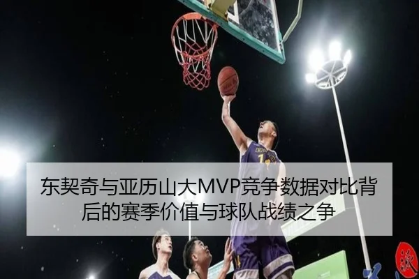 东契奇与亚历山大MVP竞争数据对比背后的赛季价值与球队战绩之争（kaiyun）