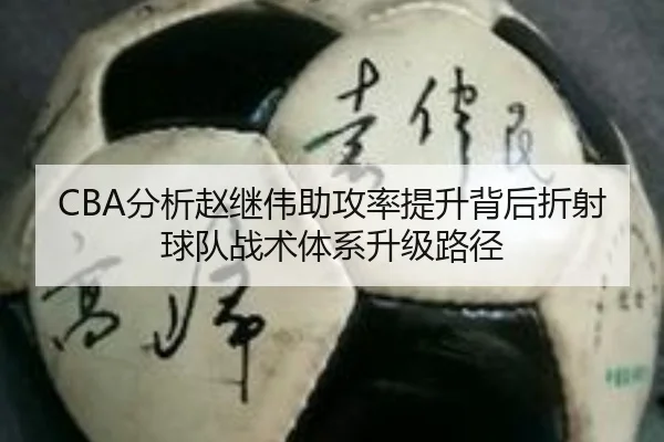 CBA分析赵继伟助攻率提升背后折射球队战术体系升级路径