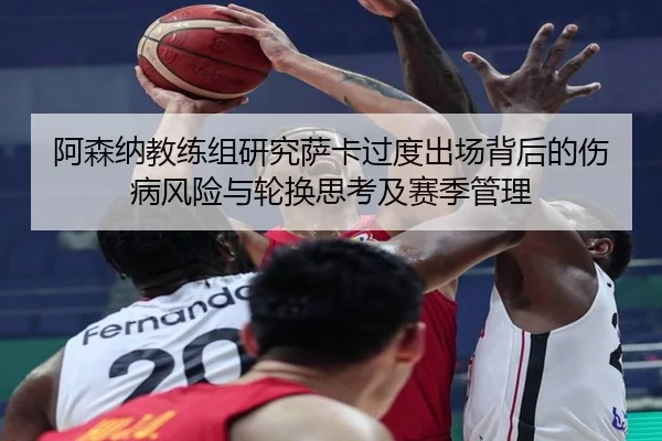 阿森纳教练组研究萨卡过度出场背后的伤病风险与轮换思考及赛季管理
