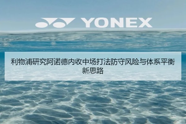 利物浦研究阿诺德内收中场打法防守风险与体系平衡新思路