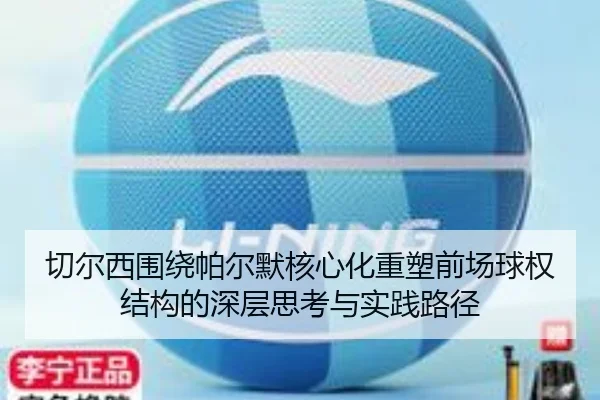 切尔西围绕帕尔默核心化重塑前场球权结构的深层思考与实践路径