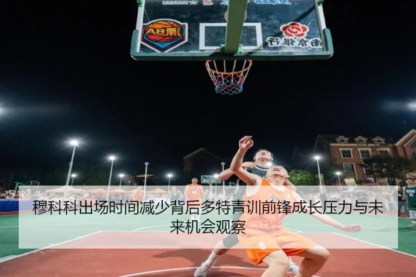穆科科出场时间减少背后多特青训前锋成长压力与未来机会观察