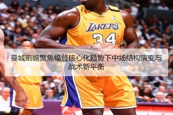 曼城前瞻聚焦福登核心化趋势下中场结构演变与战术新平衡