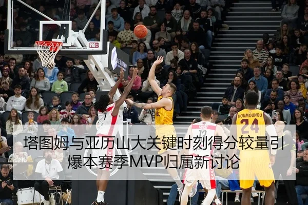 塔图姆与亚历山大关键时刻得分较量引爆本赛季MVP归属新讨论