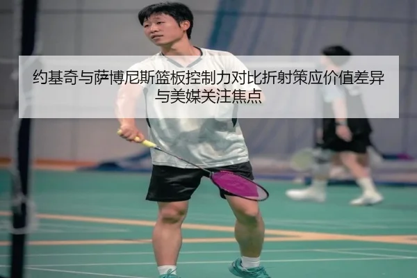 约基奇与萨博尼斯篮板控制力对比折射策应价值差异与美媒关注焦点