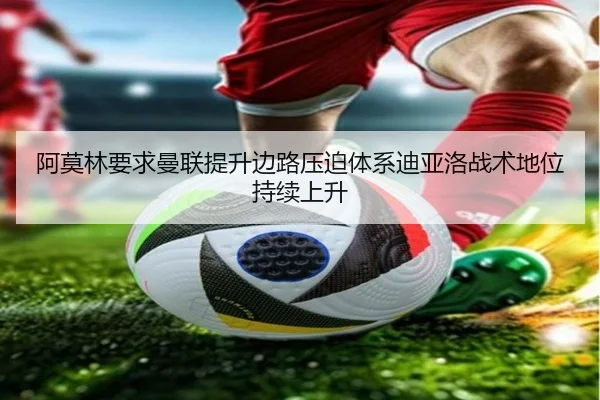 阿莫林要求曼联提升边路压迫体系迪亚洛战术地位持续上升